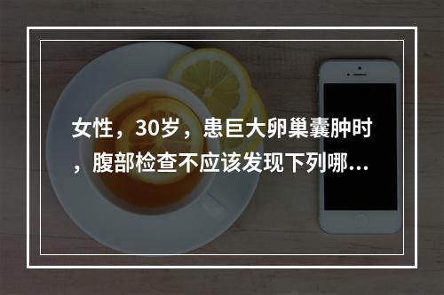 女性，30岁，患巨大卵巢囊肿时，腹部检查不应该发现下列哪一种