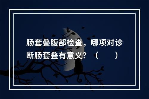 肠套叠腹部检查，哪项对诊断肠套叠有意义？（　　）