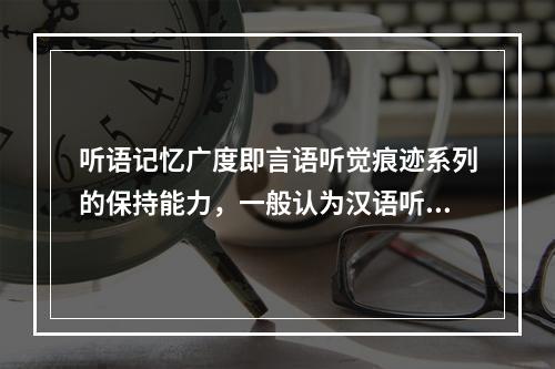 听语记忆广度即言语听觉痕迹系列的保持能力，一般认为汉语听语记