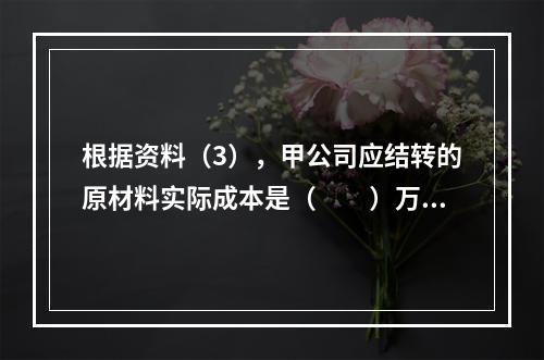 根据资料（3），甲公司应结转的原材料实际成本是（　　）万元。