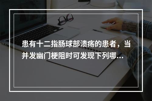 患有十二指肠球部溃疡的患者，当并发幽门梗阻时可发现下列哪一种