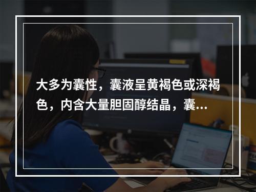 大多为囊性，囊液呈黄褐色或深褐色，内含大量胆固醇结晶，囊壁可