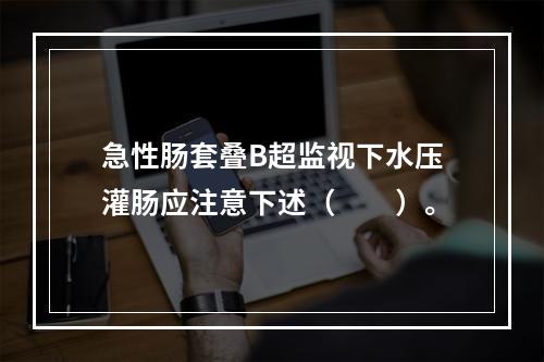 急性肠套叠B超监视下水压灌肠应注意下述（　　）。