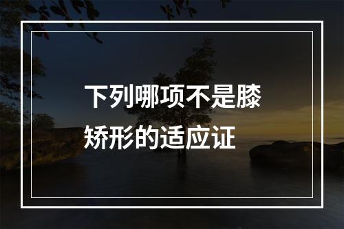 下列哪项不是膝矫形的适应证