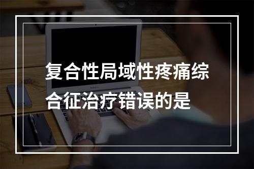 复合性局域性疼痛综合征治疗错误的是