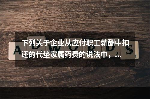 下列关于企业从应付职工薪酬中扣还的代垫家属药费的说法中，正确