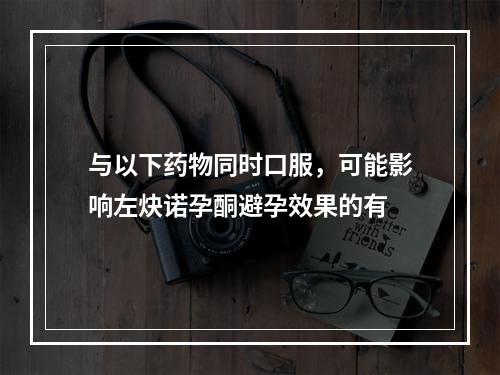 与以下药物同时口服，可能影响左炔诺孕酮避孕效果的有