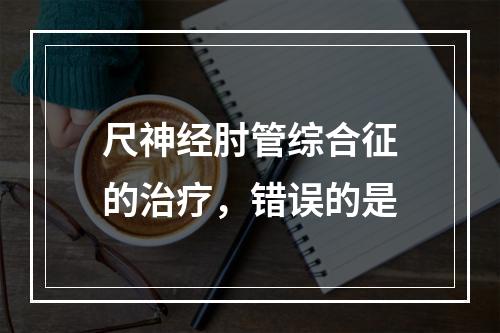 尺神经肘管综合征的治疗，错误的是