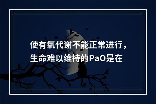 使有氧代谢不能正常进行，生命难以维持的PaO是在