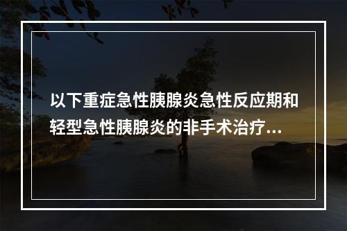 以下重症急性胰腺炎急性反应期和轻型急性胰腺炎的非手术治疗措施