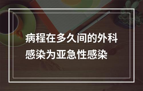 病程在多久间的外科感染为亚急性感染