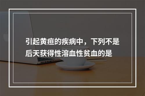 引起黄疸的疾病中，下列不是后天获得性溶血性贫血的是