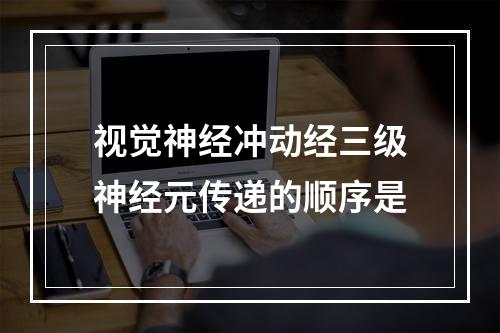 视觉神经冲动经三级神经元传递的顺序是