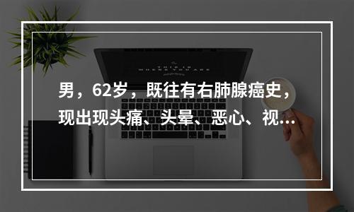 男，62岁，既往有右肺腺癌史，现出现头痛、头晕、恶心、视物模