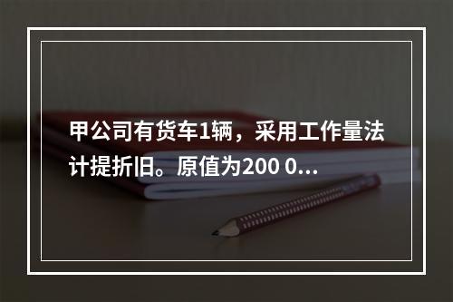 甲公司有货车1辆，采用工作量法计提折旧。原值为200 000