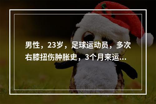 男性，23岁，足球运动员，多次右膝扭伤肿胀史，3个月来运动中