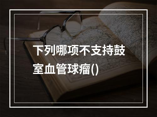 下列哪项不支持鼓室血管球瘤()