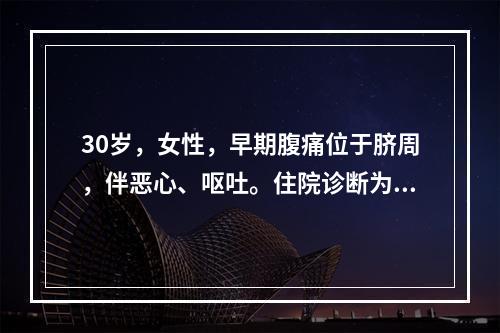 30岁，女性，早期腹痛位于脐周，伴恶心、呕吐。住院诊断为急性