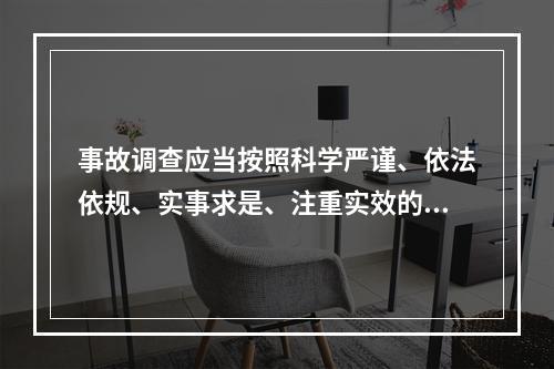 事故调查应当按照科学严谨、依法依规、实事求是、注重实效的原则