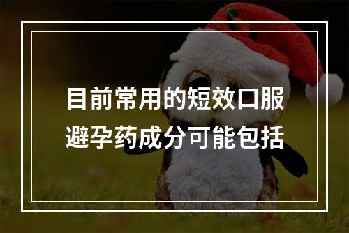 目前常用的短效口服避孕药成分可能包括