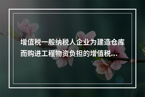 增值税一般纳税人企业为建造仓库而购进工程物资负担的增值税税额