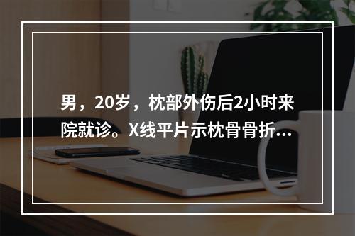 男，20岁，枕部外伤后2小时来院就诊。X线平片示枕骨骨折，行