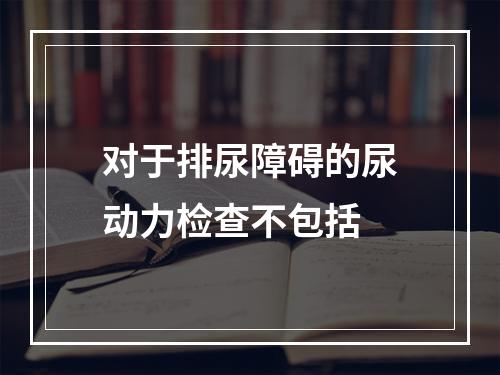 对于排尿障碍的尿动力检查不包括