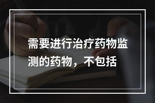 需要进行治疗药物监测的药物，不包括