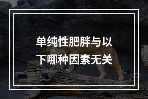 单纯性肥胖与以下哪种因素无关