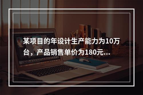 某项目的年设计生产能力为10万台，产品销售单价为180元/台