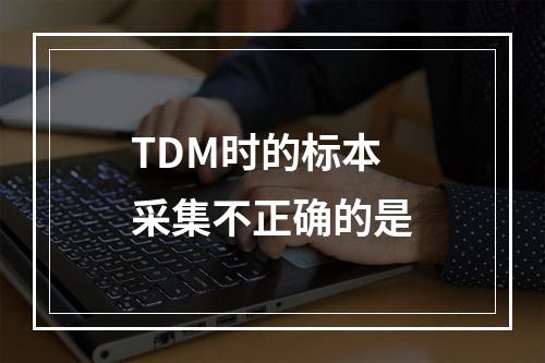 TDM时的标本采集不正确的是