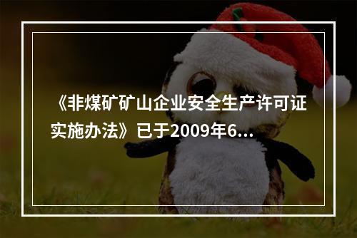 《非煤矿矿山企业安全生产许可证实施办法》已于2009年6月开