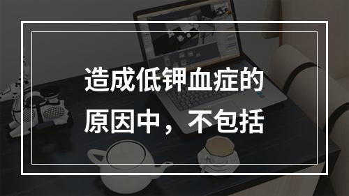 造成低钾血症的原因中，不包括