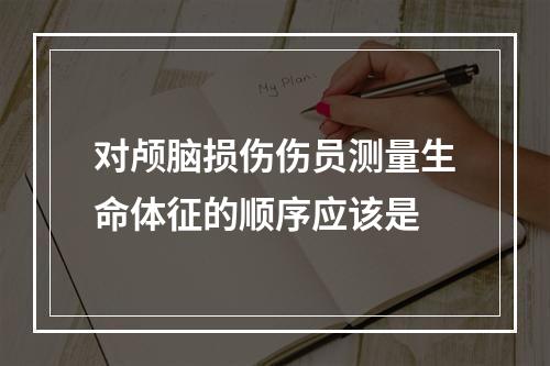 对颅脑损伤伤员测量生命体征的顺序应该是