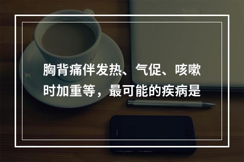 胸背痛伴发热、气促、咳嗽时加重等，最可能的疾病是