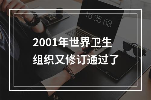 2001年世界卫生组织又修订通过了