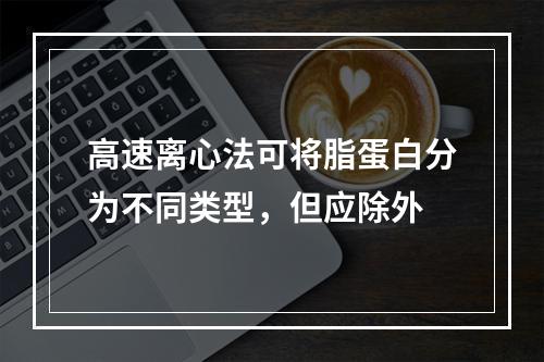 高速离心法可将脂蛋白分为不同类型，但应除外