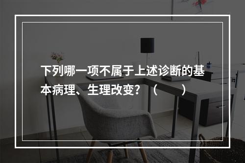 下列哪一项不属于上述诊断的基本病理、生理改变？（　　）