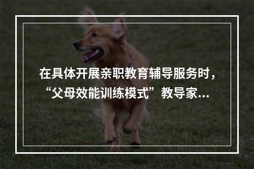 在具体开展亲职教育辅导服务时，“父母效能训练模式”教导家长如