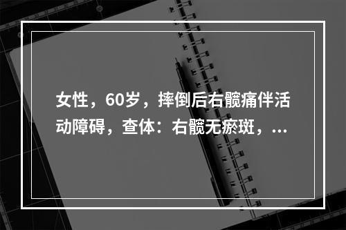 女性，60岁，摔倒后右髋痛伴活动障碍，查体：右髋无瘀斑，右下