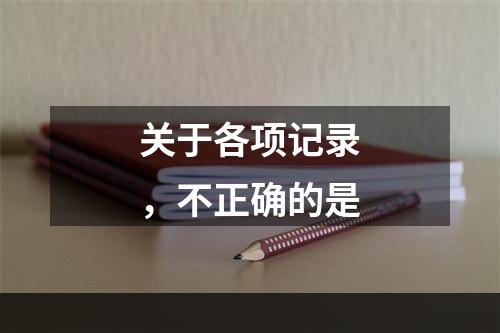 关于各项记录，不正确的是