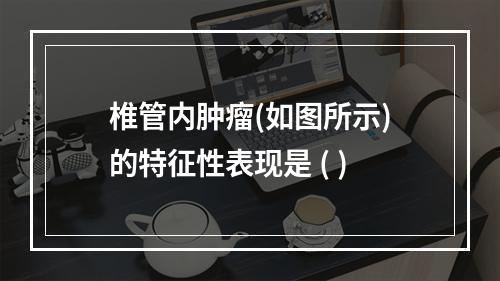 椎管内肿瘤(如图所示)的特征性表现是 ( )