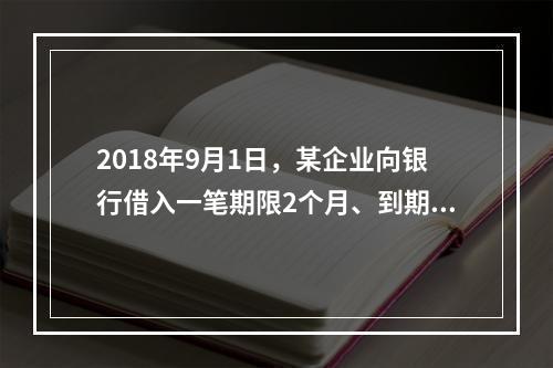 2018年9月1日，某企业向银行借入一笔期限2个月、到期一次