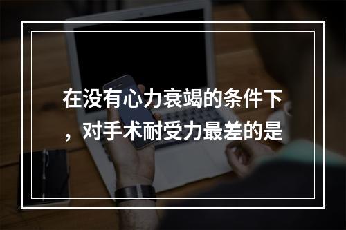 在没有心力衰竭的条件下，对手术耐受力最差的是