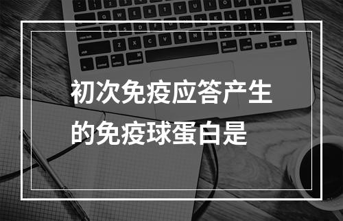 初次免疫应答产生的免疫球蛋白是