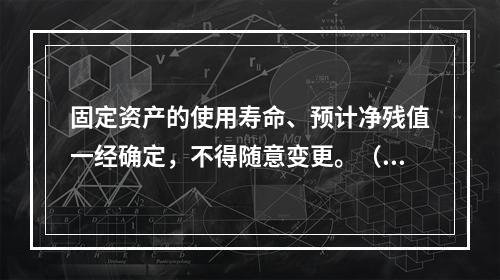 固定资产的使用寿命、预计净残值一经确定，不得随意变更。（　　