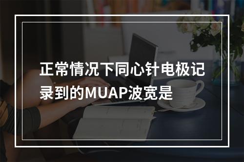 正常情况下同心针电极记录到的MUAP波宽是