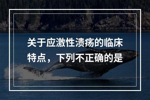 关于应激性溃疡的临床特点，下列不正确的是