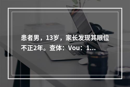 患者男，13岁，家长发现其眼位不正2年。查体：Vou：1.0