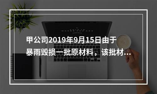 甲公司2019年9月15日由于暴雨毁损一批原材料，该批材料系